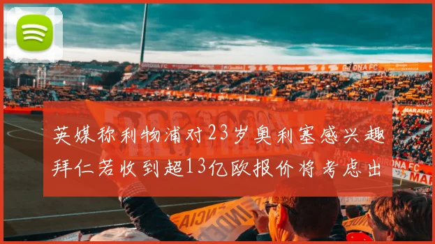 英媒称利物浦对23岁奥利塞感兴趣拜仁若收到超13亿欧报价将考虑出售