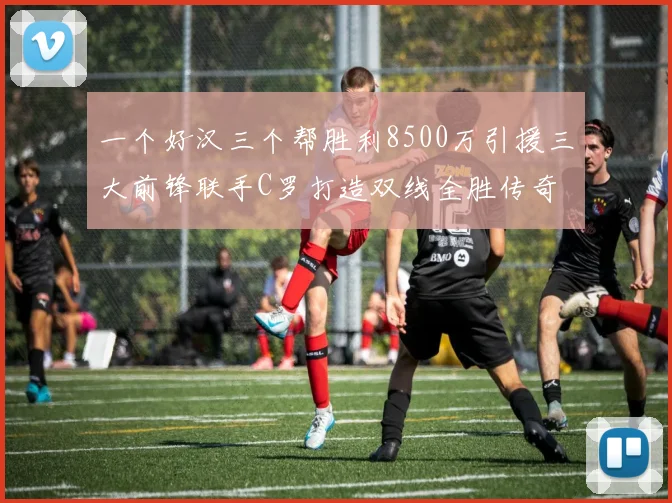 一个好汉三个帮胜利8500万引援三大前锋联手C罗打造双线全胜传奇