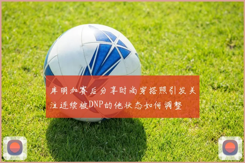 库明加赛后分享时尚穿搭照引发关注连续被DNP的他状态如何调整