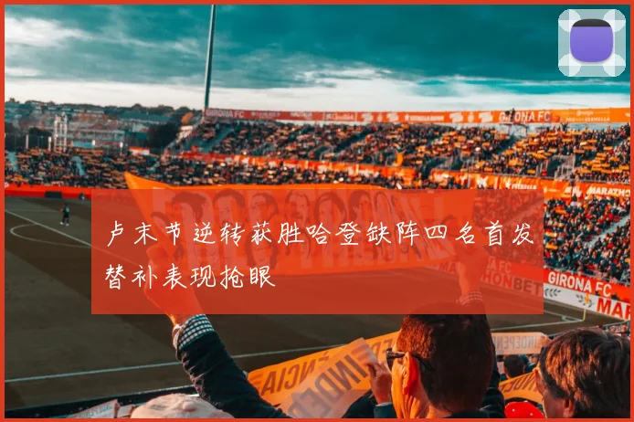 卢末节逆转获胜哈登缺阵四名首发替补表现抢眼