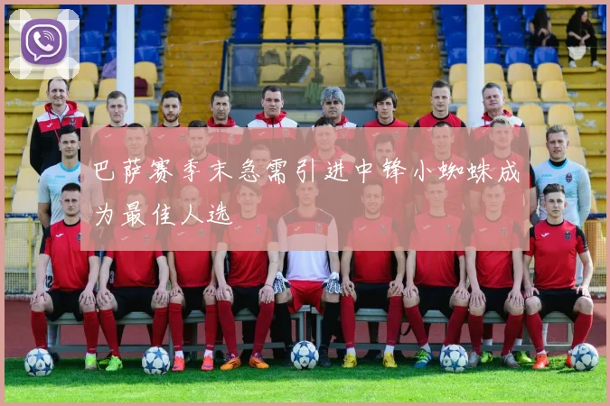 巴萨赛季末急需引进中锋小蜘蛛成为最佳人选