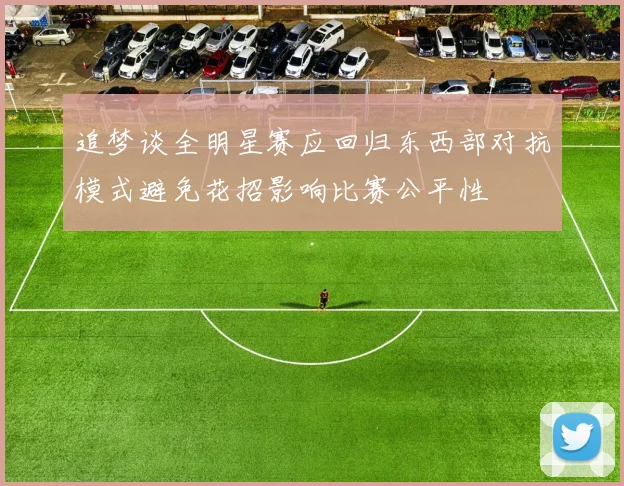追梦谈全明星赛应回归东西部对抗模式避免花招影响比赛公平性