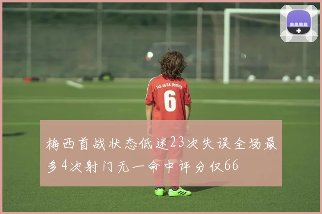 梅西首战状态低迷23次失误全场最多4次射门无一命中评分仅66