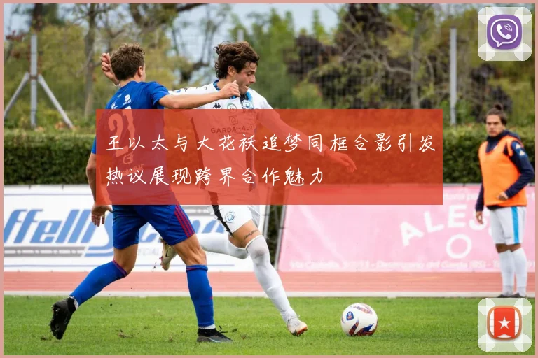 王以太与大花袄追梦同框合影引发热议展现跨界合作魅力