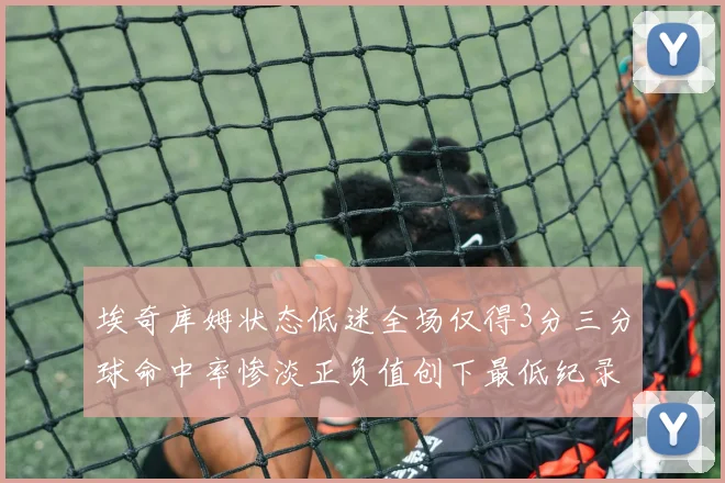 埃奇库姆状态低迷全场仅得3分三分球命中率惨淡正负值创下最低纪录