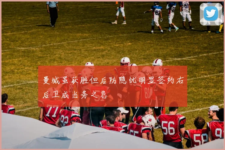 曼城虽获胜但后防隐忧明显签约右后卫成当务之急