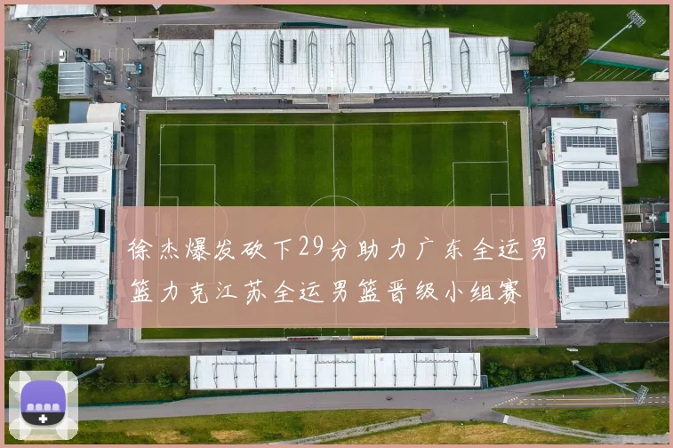 徐杰爆发砍下29分助力广东全运男篮力克江苏全运男篮晋级小组赛