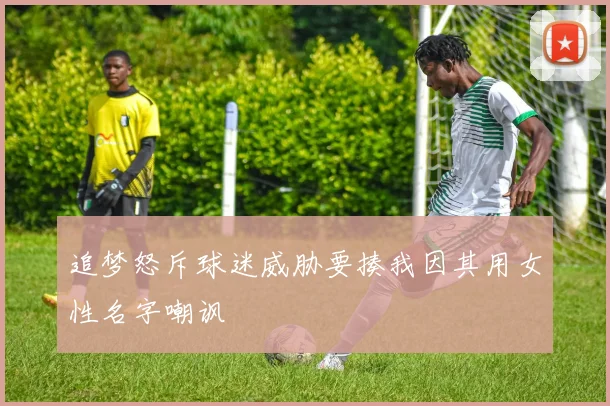 追梦怒斥球迷威胁要揍我因其用女性名字嘲讽