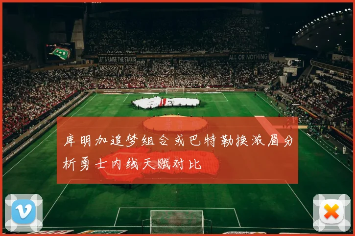 库明加追梦组合或巴特勒换浓眉分析勇士内线天赋对比