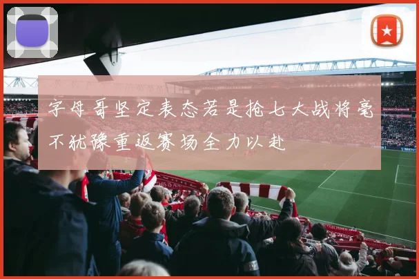 字母哥坚定表态若是抢七大战将毫不犹豫重返赛场全力以赴