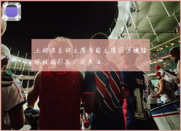 土超俱乐部主席与前主席因涉嫌赌球被捕引发广泛关注