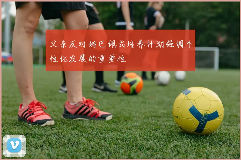 父亲反对姆巴佩式培养计划强调个性化发展的重要性