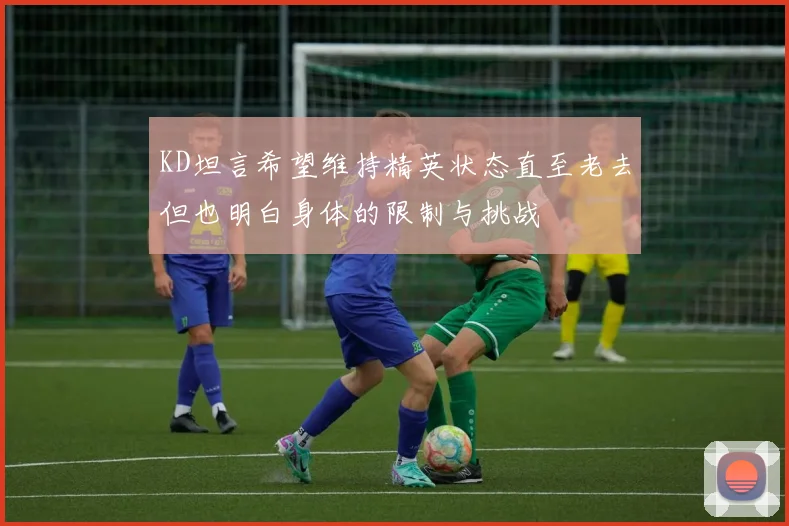 KD坦言希望维持精英状态直至老去但也明白身体的限制与挑战