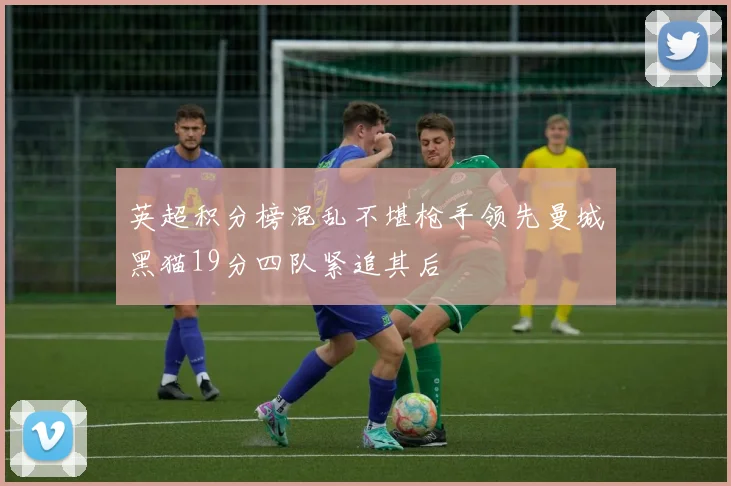 英超积分榜混乱不堪枪手领先曼城黑猫19分四队紧追其后