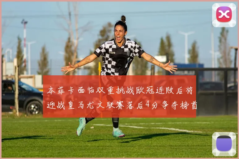 本菲卡面临双重挑战欧冠连败后将迎战皇马尤文联赛落后4分争夺榜首