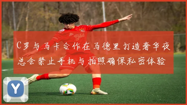 C罗与马卡合作在马德里打造奢华夜总会禁止手机与拍照确保私密体验