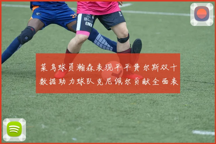 菜鸟球员瀚森表现平平费尔斯双十数据助力球队克尼佩尔贡献全面表现
