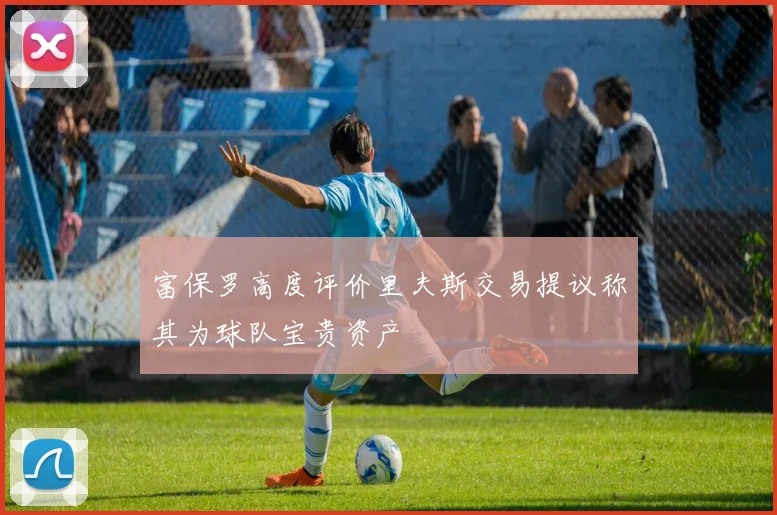 富保罗高度评价里夫斯交易提议称其为球队宝贵资产