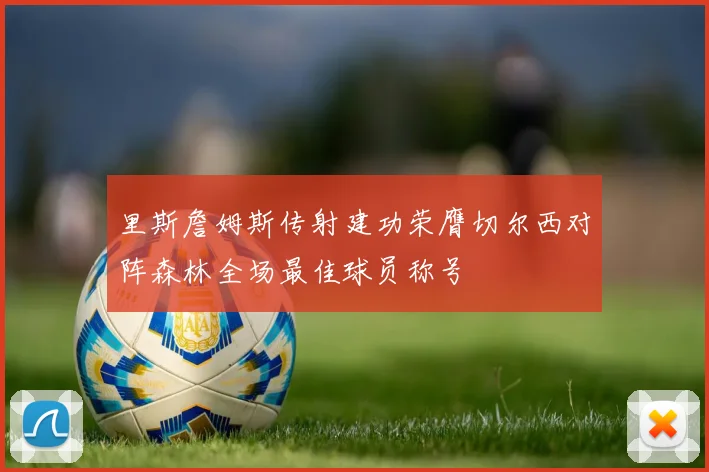 里斯詹姆斯传射建功荣膺切尔西对阵森林全场最佳球员称号