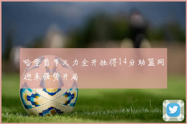 哈登首节火力全开独得14分助篮网迎来强势开局