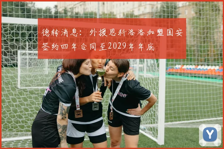 德转消息：外援恩科洛洛加盟国安签约四年合同至2029年年底