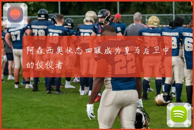 阿森西奥状态回暖成为皇马后卫中的佼佼者