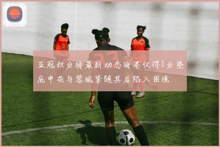 亚冠积分榜最新动态海港仅得1分垫底申花与蓉城紧随其后陷入困境