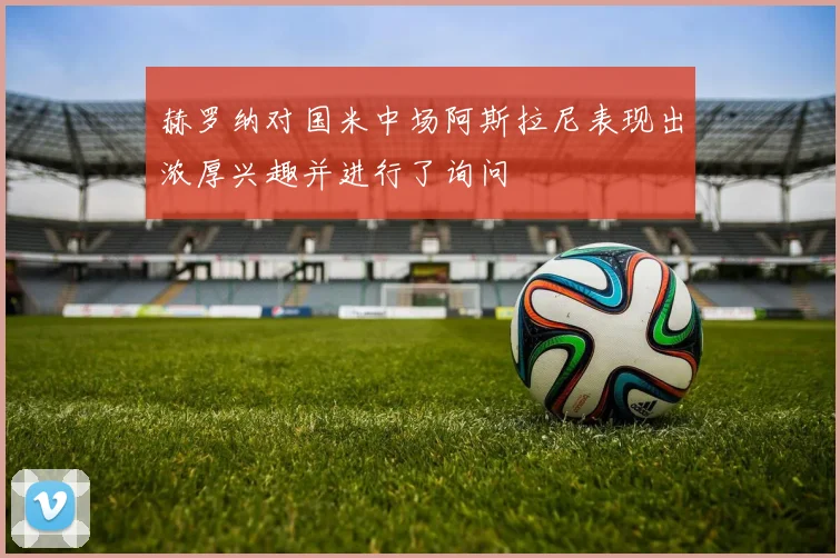 赫罗纳对国米中场阿斯拉尼表现出浓厚兴趣并进行了询问