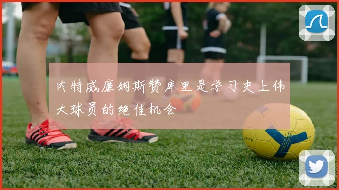 内特威廉姆斯赞库里是学习史上伟大球员的绝佳机会