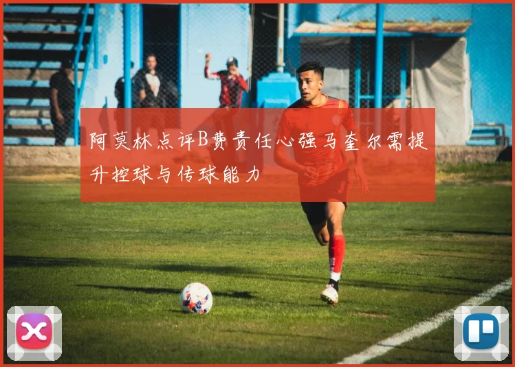 阿莫林点评B费责任心强马奎尔需提升控球与传球能力