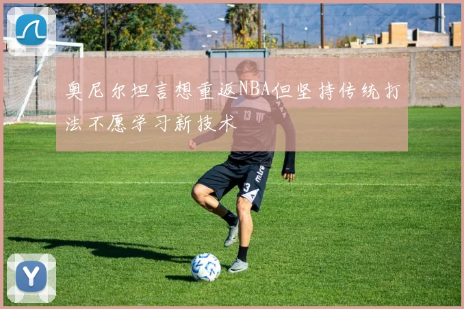 奥尼尔坦言想重返NBA但坚持传统打法不愿学习新技术
