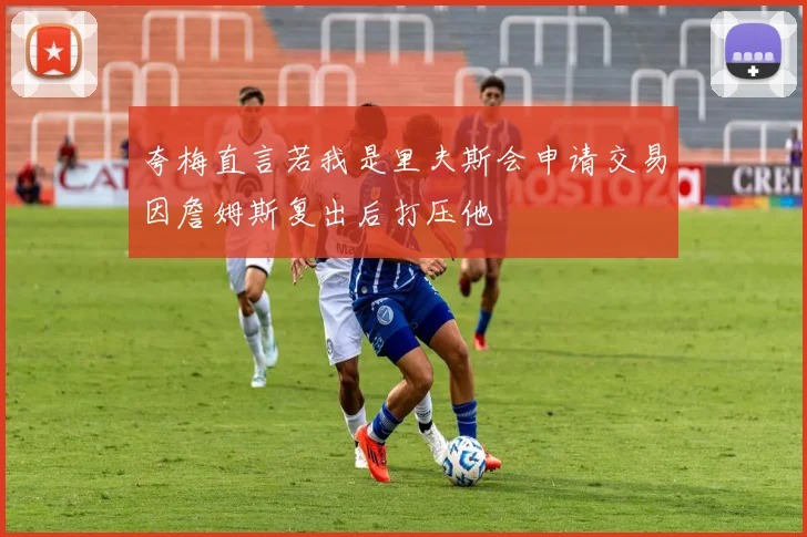 夸梅直言若我是里夫斯会申请交易因詹姆斯复出后打压他