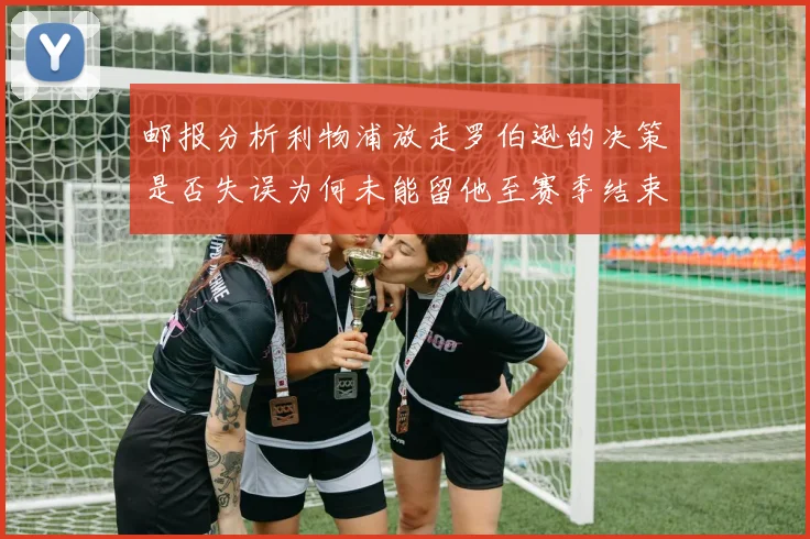 邮报分析利物浦放走罗伯逊的决策是否失误为何未能留他至赛季结束