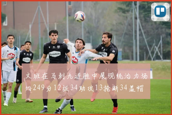 文班在马刺九连胜中展现统治力场均249分12板34助攻13抢断34盖帽