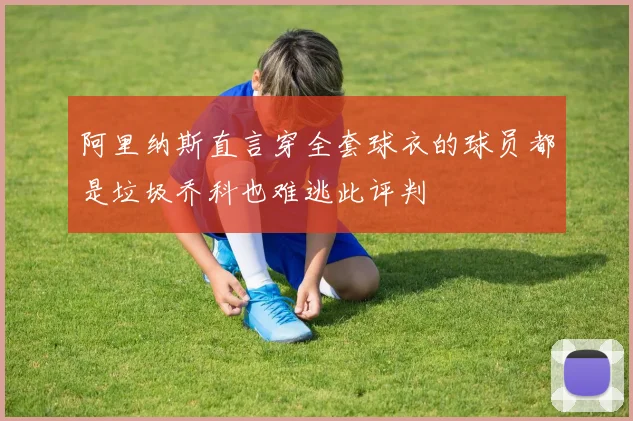 阿里纳斯直言穿全套球衣的球员都是垃圾乔科也难逃此评判