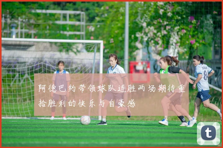 阿德巴约带领球队连胜两场期待重拾胜利的快乐与自豪感