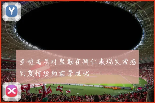 多特高层对聚勒在拜仁表现失常感到震惊续约前景堪忧