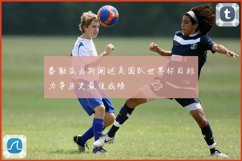 泰勒亚当斯阐述美国队世界杯目标力争历史最佳成绩