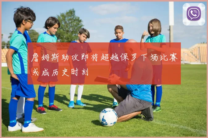 詹姆斯助攻即将超越保罗下场比赛或成历史时刻