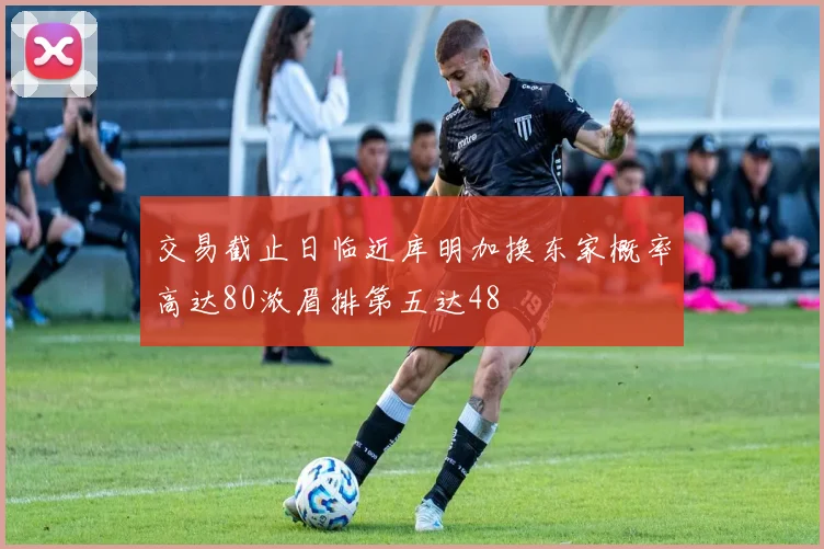 交易截止日临近库明加换东家概率高达80浓眉排第五达48
