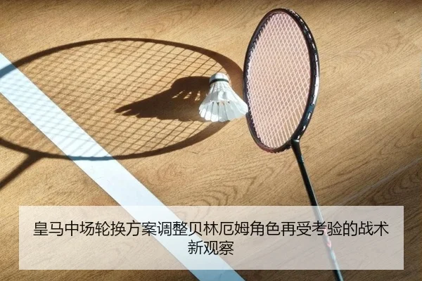 皇马中场轮换方案调整贝林厄姆角色再受考验的战术新观察(BAJIESPORTS)